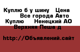 Куплю б/у шину › Цена ­ 1 000 - Все города Авто » Куплю   . Ненецкий АО,Верхняя Пеша д.